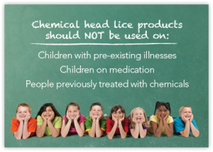 Chemical head lice products should not be used on: children with pre-existing illnesses, children on medication, or people previously treated with chemicals.